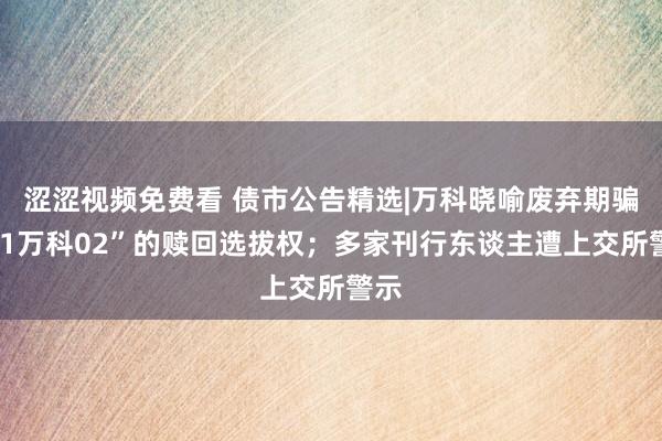 涩涩视频免费看 债市公告精选|万科晓喻废弃期骗“21万科02”的赎回选拔权；多家刊行东谈主遭上交所警示